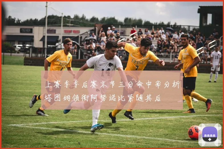 上赛季季后赛末节三分命中率分析塔图姆领衔阿努诺比紧随其后