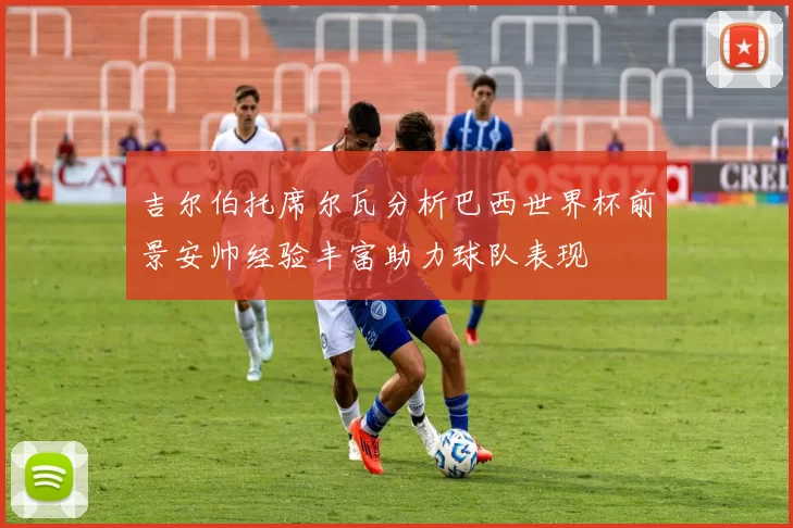 吉尔伯托席尔瓦分析巴西世界杯前景安帅经验丰富助力球队表现