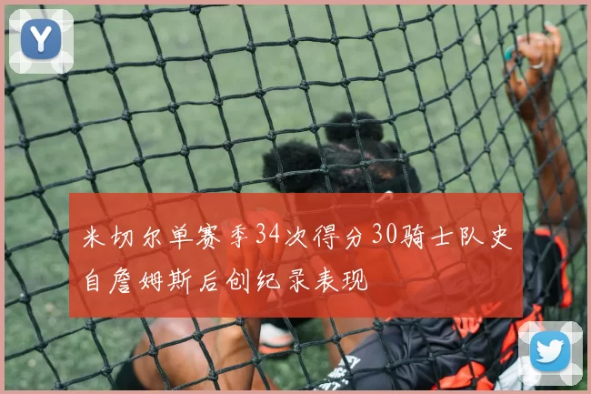 米切尔单赛季34次得分30骑士队史自詹姆斯后创纪录表现