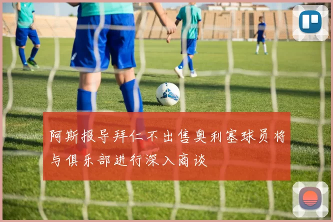 阿斯报导拜仁不出售奥利塞球员将与俱乐部进行深入商谈