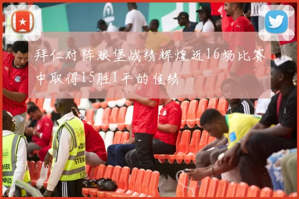 拜仁对阵狼堡战绩辉煌近16场比赛中取得15胜1平的佳绩