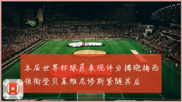 本届世界杯球员表现评分揭晓梅西领衔登贝莱维尼修斯紧随其后