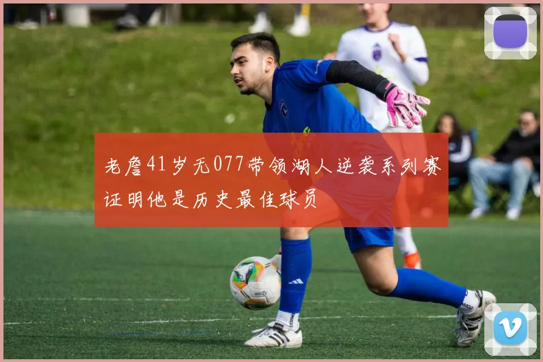 老詹41岁无077带领湖人逆袭系列赛证明他是历史最佳球员