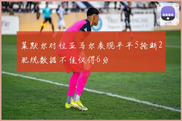 莱默尔对位亚马尔表现平平5抢断2犯规数据不佳仅得6分