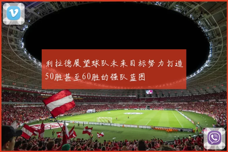 利拉德展望球队未来目标努力打造50胜甚至60胜的强队蓝图