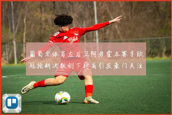 葡萄牙体育左后卫阿劳霍本赛季欧冠抢断次数创下新高引发豪门关注
