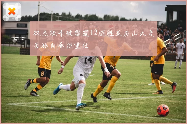 双杰联手破雷霆12连胜亚历山大是否独自承担重任