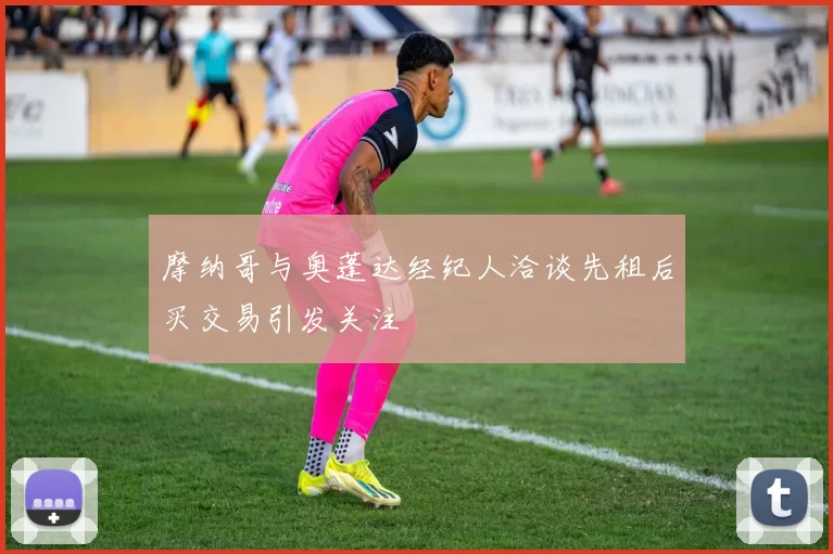 摩纳哥与奥蓬达经纪人洽谈先租后买交易引发关注
