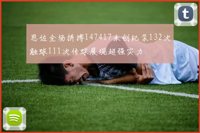 恩佐全场拼搏147417米创纪录132次触球111次传球展现超强实力