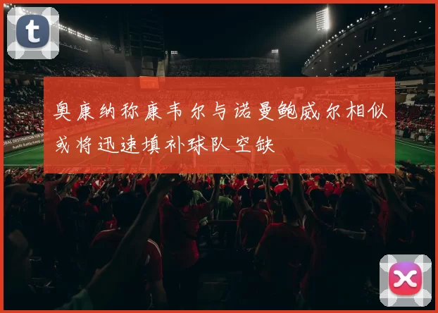 奥康纳称康韦尔与诺曼鲍威尔相似或将迅速填补球队空缺