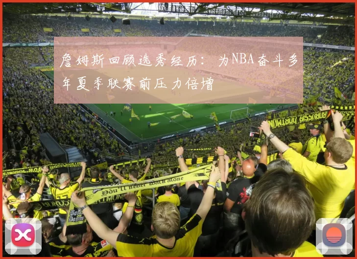 詹姆斯回顾选秀经历：为NBA奋斗多年夏季联赛前压力倍增
