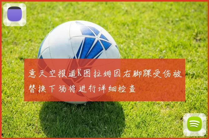 意天空报道K图拉姆因右脚踝受伤被替换下场将进行详细检查