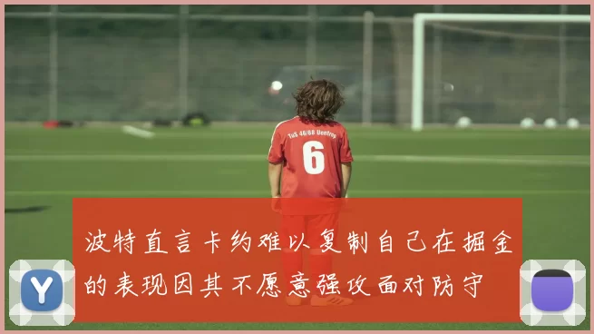 波特直言卡约难以复制自己在掘金的表现因其不愿意强攻面对防守