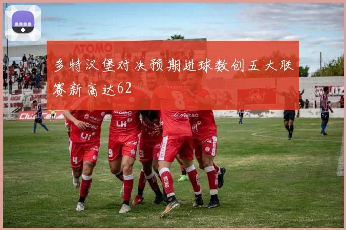 多特汉堡对决预期进球数创五大联赛新高达62