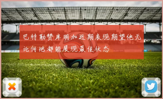 巴特勒赞库明加近期表现期望他无论何地都能展现最佳状态