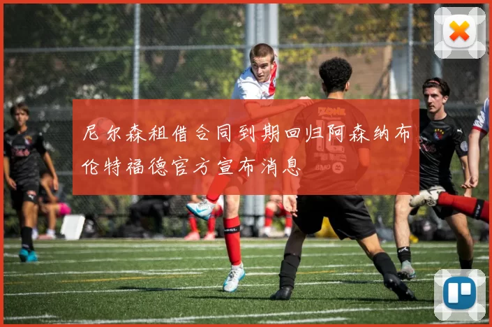 尼尔森租借合同到期回归阿森纳布伦特福德官方宣布消息