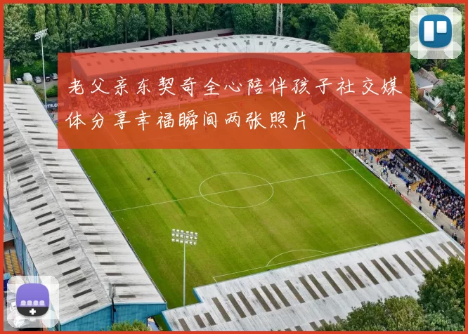 老父亲东契奇全心陪伴孩子社交媒体分享幸福瞬间两张照片