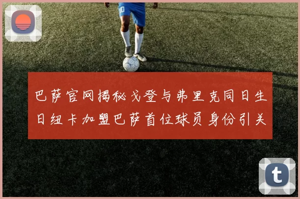 巴萨官网揭秘戈登与弗里克同日生日纽卡加盟巴萨首位球员身份引关注
