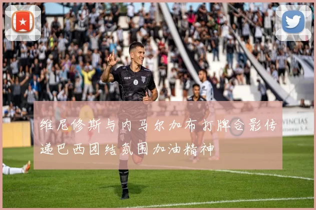 维尼修斯与内马尔加布打牌合影传递巴西团结氛围加油精神