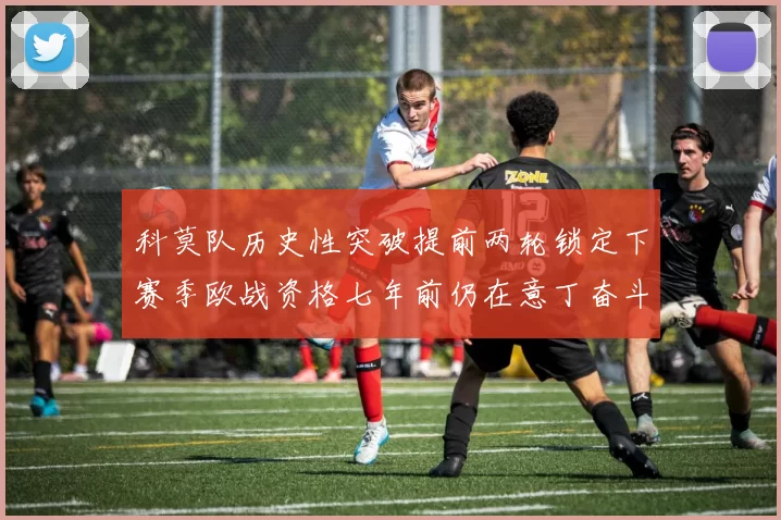 科莫队历史性突破提前两轮锁定下赛季欧战资格七年前仍在意丁奋斗