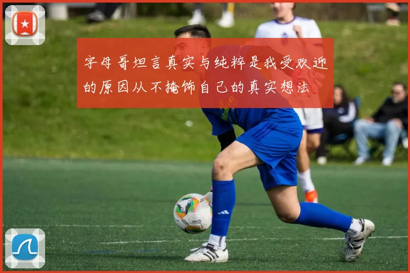 字母哥坦言真实与纯粹是我受欢迎的原因从不掩饰自己的真实想法