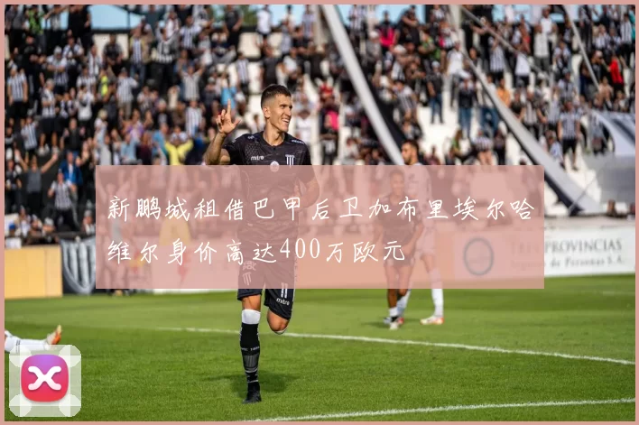 新鹏城租借巴甲后卫加布里埃尔哈维尔身价高达400万欧元
